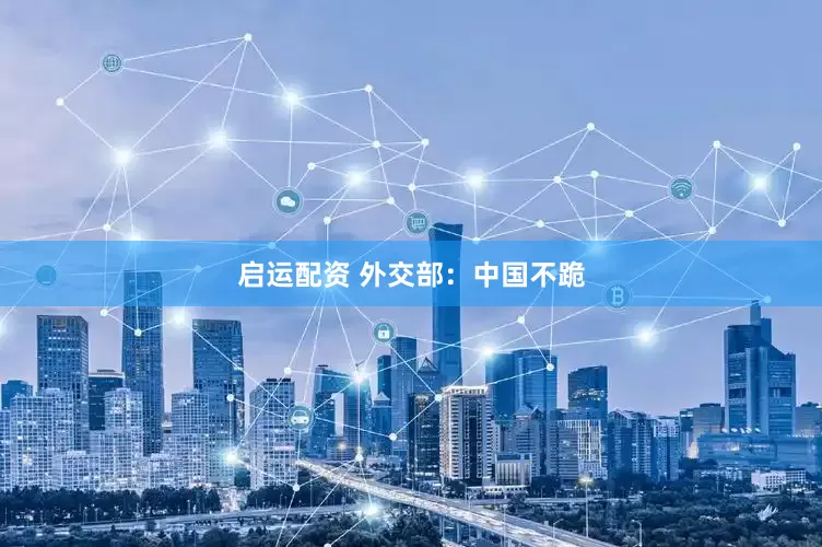 启运配资 外交部：中国不跪