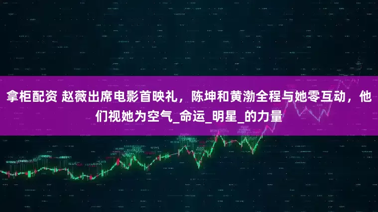 拿柜配资 赵薇出席电影首映礼，陈坤和黄渤全程与她零互动，他们视她为空气_命运_明星_的力量