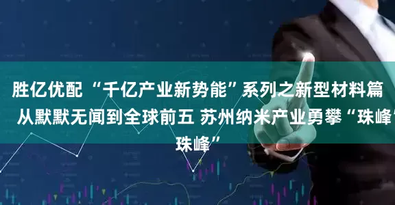 胜亿优配 “千亿产业新势能”系列之新型材料篇： 从默默无闻到全球前五 苏州纳米产业勇攀“珠峰”