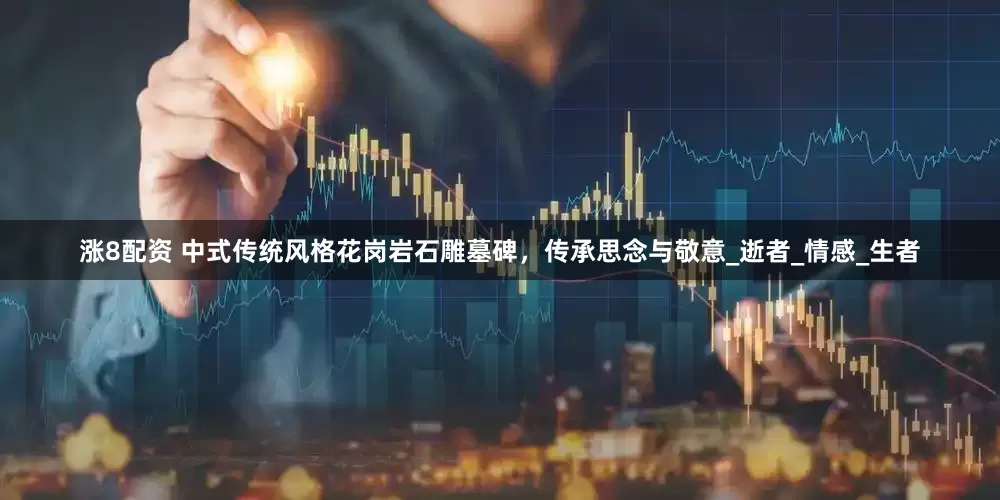 涨8配资 中式传统风格花岗岩石雕墓碑，传承思念与敬意_逝者_情感_生者