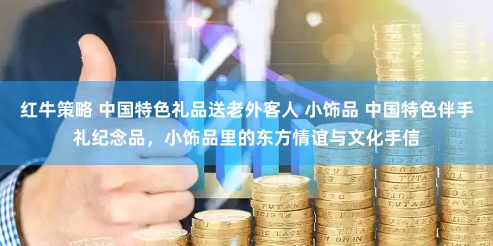 红牛策略 中国特色礼品送老外客人 小饰品 中国特色伴手礼纪念品，小饰品里的东方情谊与文化手信