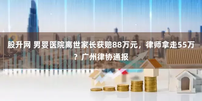 股升网 男婴医院离世家长获赔88万元，律师拿走55万？广州律协通报