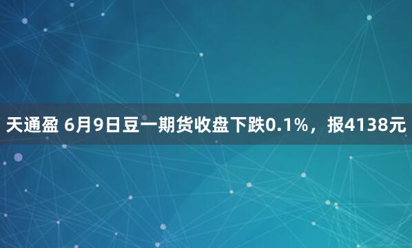天通盈 6月9日豆一期货收盘下跌0.1%，报4138元