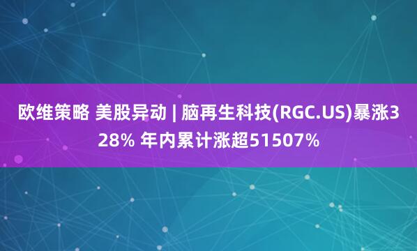 欧维策略 美股异动 | 脑再生科技(RGC.US)暴涨328% 年内累计涨超51507%