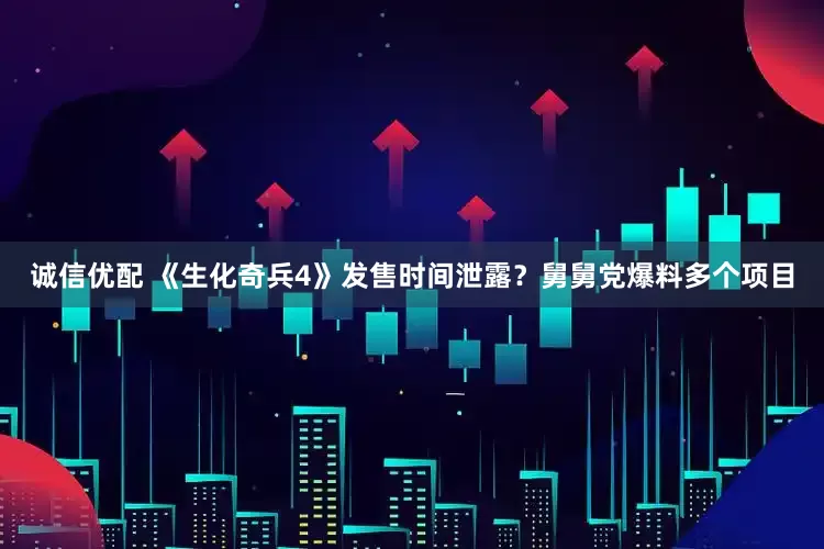 诚信优配 《生化奇兵4》发售时间泄露？舅舅党爆料多个项目